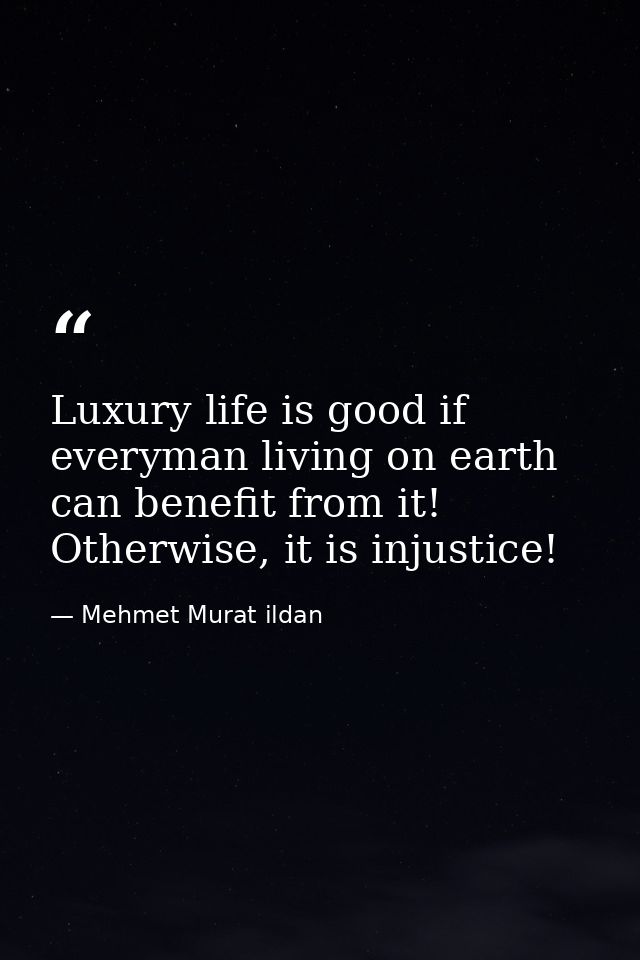 Luxury life is good if everyman living on earth can benefit from it! Otherwise, it is injustice! — Mehmet Murat ildan