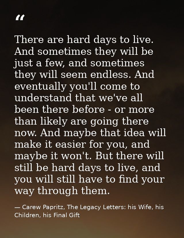 There are hard days to live. And sometimes they will be just a few, and sometimes they will seem endless. And eventually — Carew Papritz, The Legacy Letters: his Wife, his Children, his Final Gift