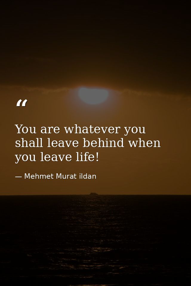 You are whatever you shall leave behind when you leave life! — Mehmet Murat ildan