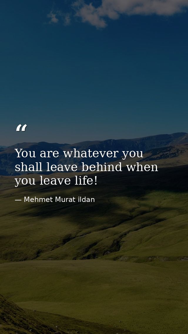 You are whatever you shall leave behind when you leave life! — Mehmet Murat ildan