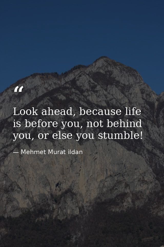 Look ahead, because life is before you, not behind you, or else you stumble! — Mehmet Murat ildan