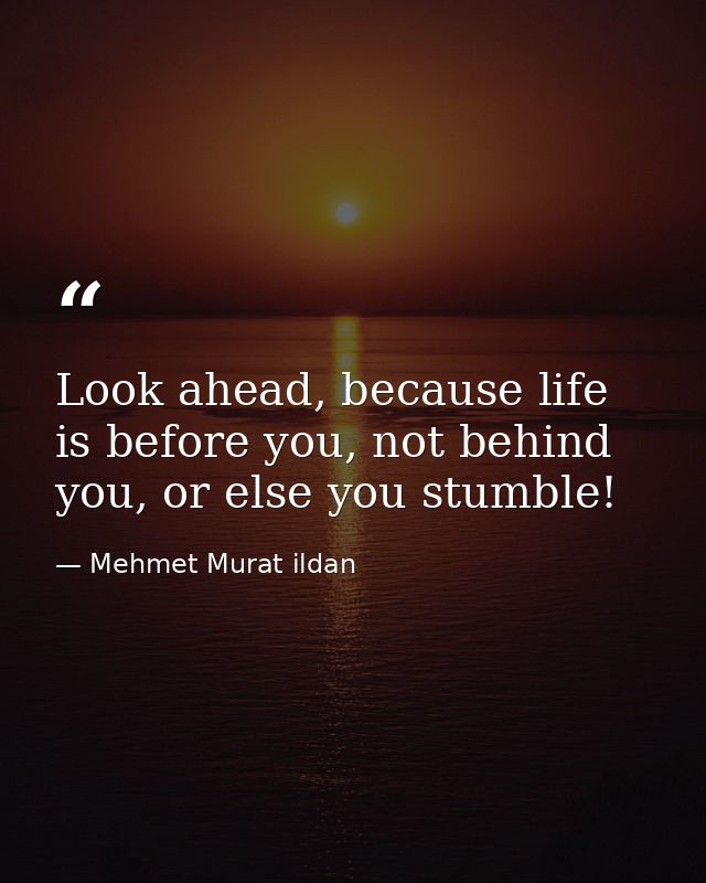 Look ahead, because life is before you, not behind you, or else you stumble! — Mehmet Murat ildan