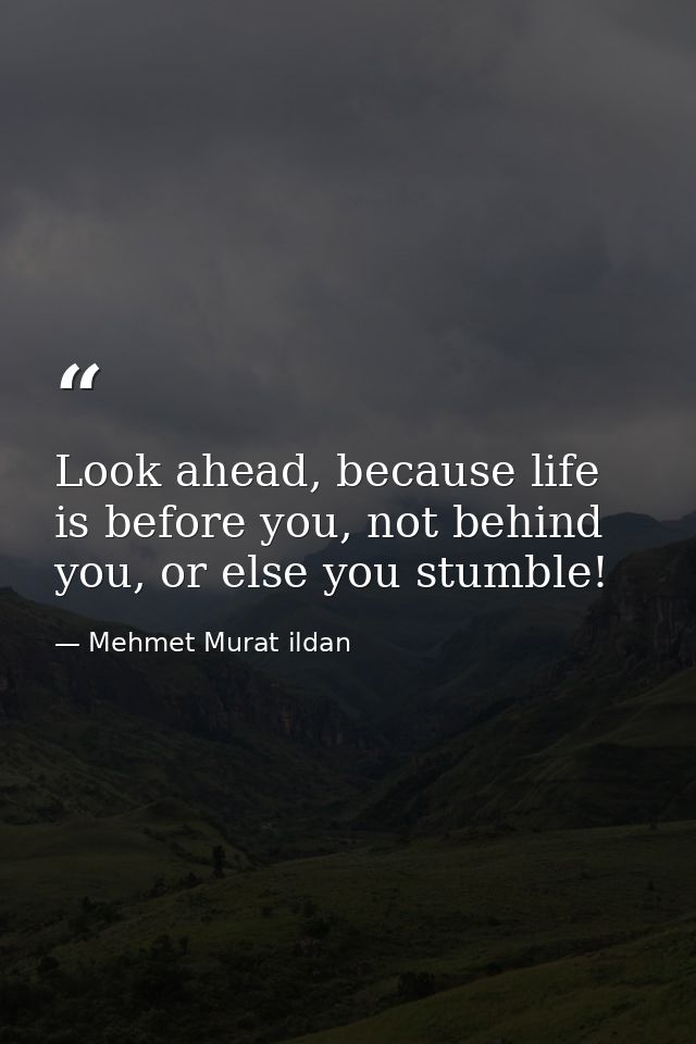 Look ahead, because life is before you, not behind you, or else you stumble! — Mehmet Murat ildan