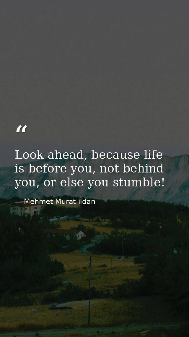 Look ahead, because life is before you, not behind you, or else you stumble! — Mehmet Murat ildan