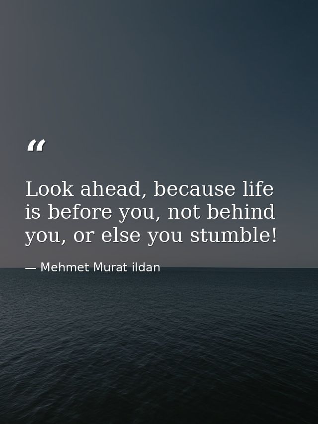 Look ahead, because life is before you, not behind you, or else you stumble! — Mehmet Murat ildan