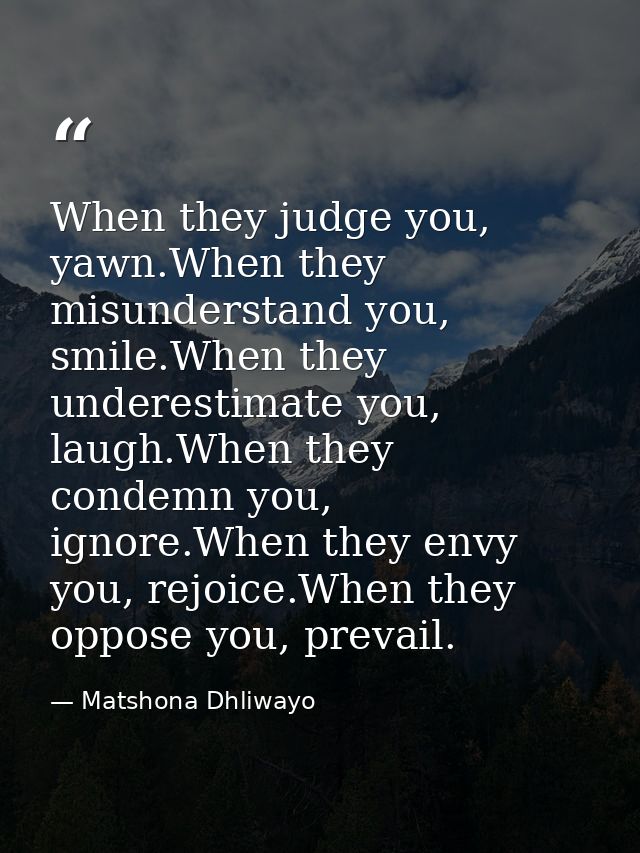 When they judge you, yawn.When they misunderstand you, smile.When they underestimate you, laugh.When they condemn you, i — Matshona Dhliwayo
