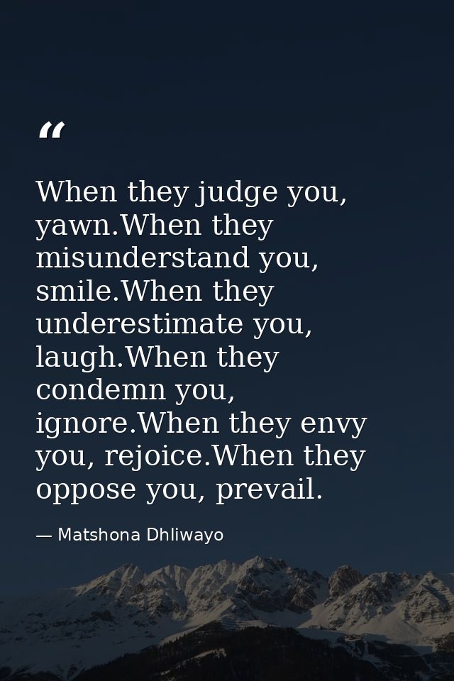 When they judge you, yawn.When they misunderstand you, smile.When they underestimate you, laugh.When they condemn you, i — Matshona Dhliwayo
