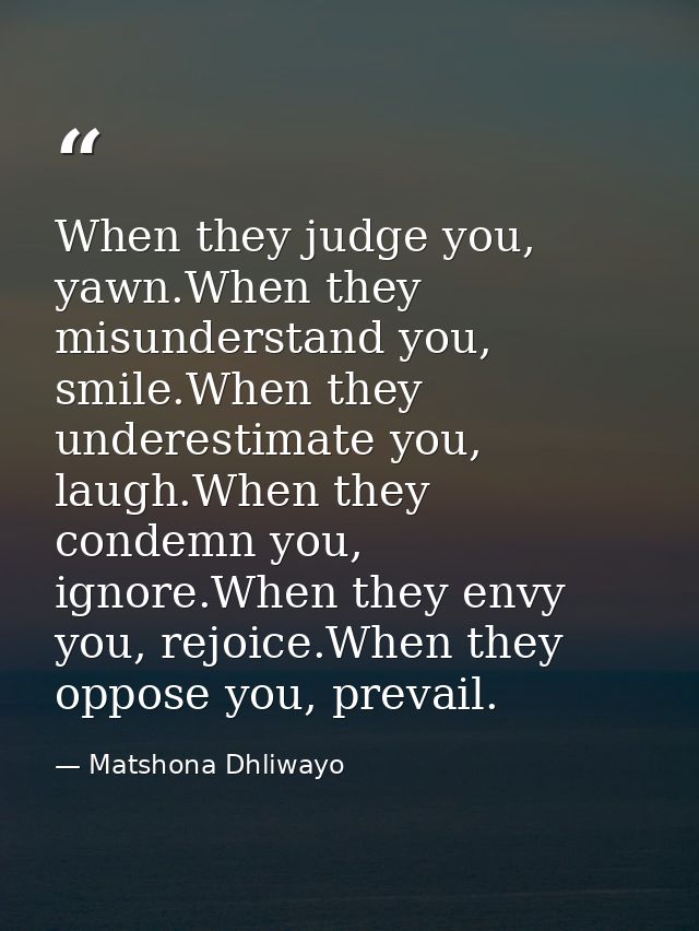 When they judge you, yawn.When they misunderstand you, smile.When they underestimate you, laugh.When they condemn you, i — Matshona Dhliwayo