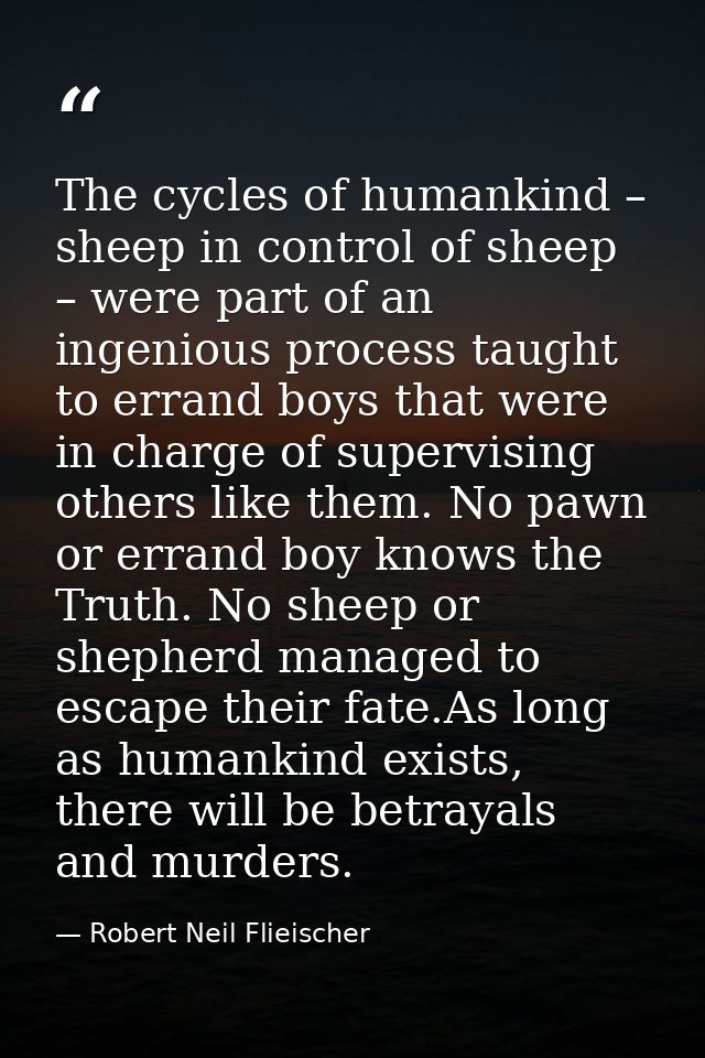 The cycles of humankind – sheep in control of sheep – were part of an ingenious process taught to errand boys that were  — Robert Neil Flieischer
