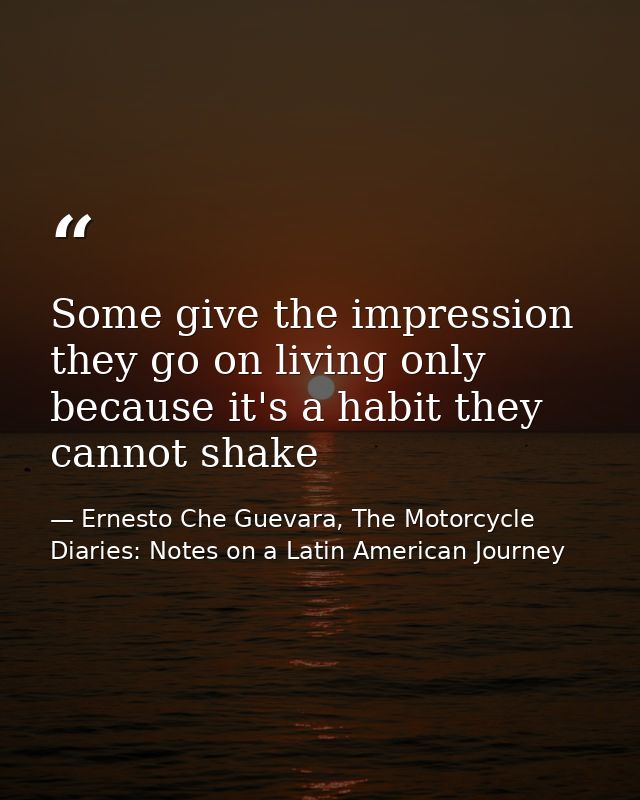 Some give the impression they go on living only because it's a habit they cannot shake — Ernesto Che Guevara, The Motorcycle Diaries: Notes on a Latin American Journey