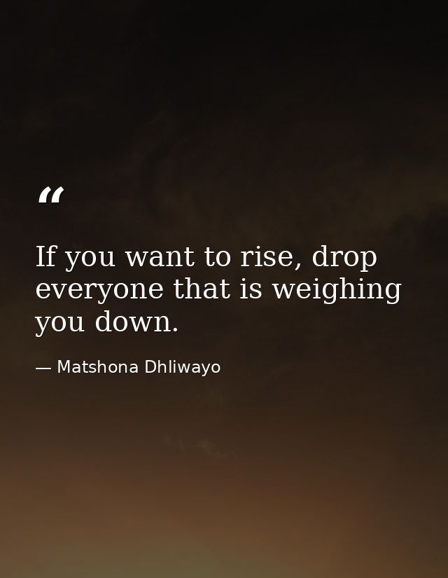 If you want to rise, drop everyone that is weighing you down. — Matshona Dhliwayo