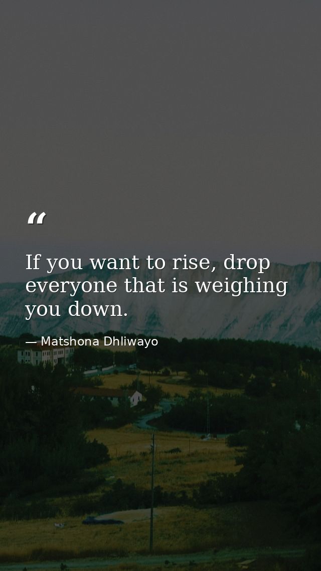 If you want to rise, drop everyone that is weighing you down. — Matshona Dhliwayo
