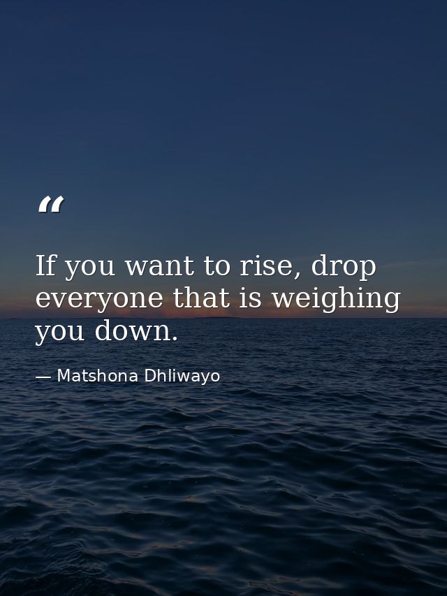 If you want to rise, drop everyone that is weighing you down. — Matshona Dhliwayo