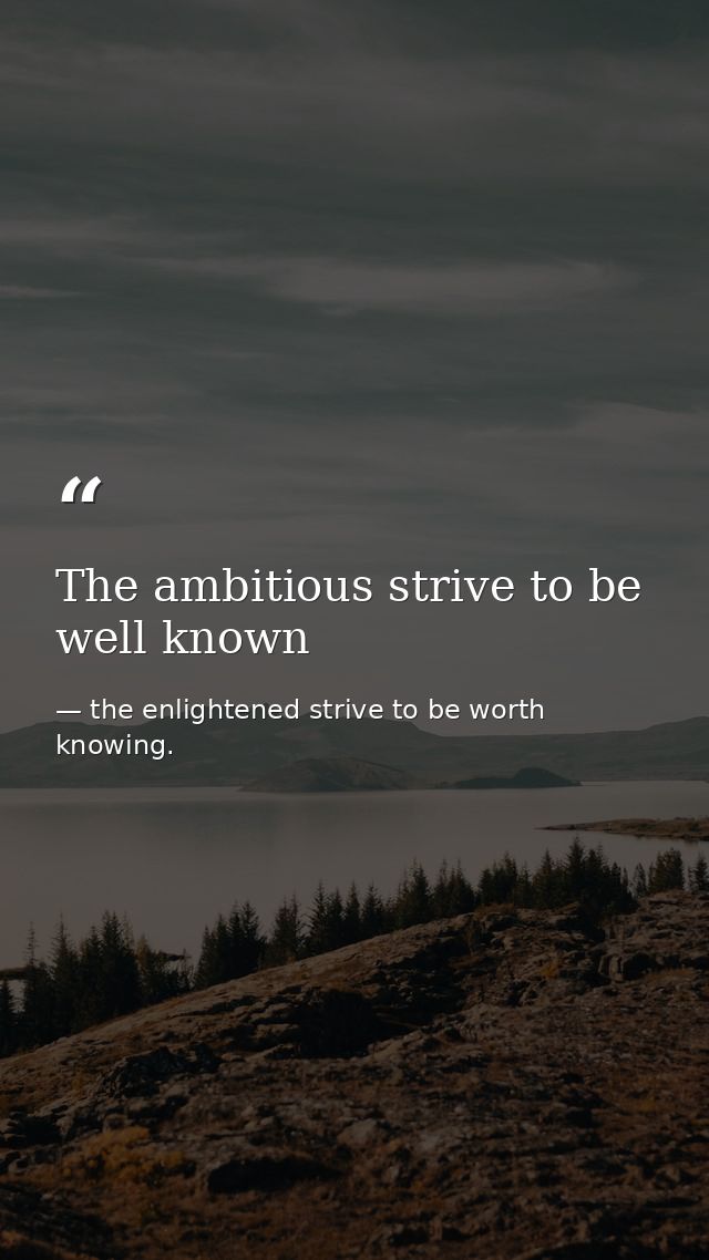 The ambitious strive to be well known — the enlightened strive to be worth knowing.
