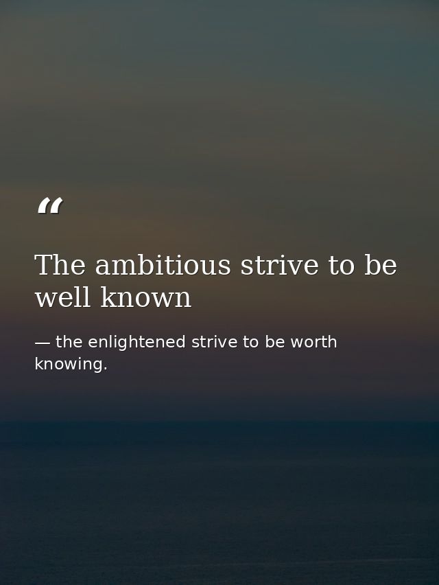 The ambitious strive to be well known — the enlightened strive to be worth knowing.