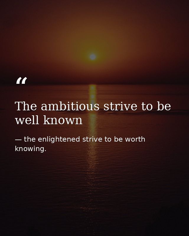 The ambitious strive to be well known — the enlightened strive to be worth knowing.
