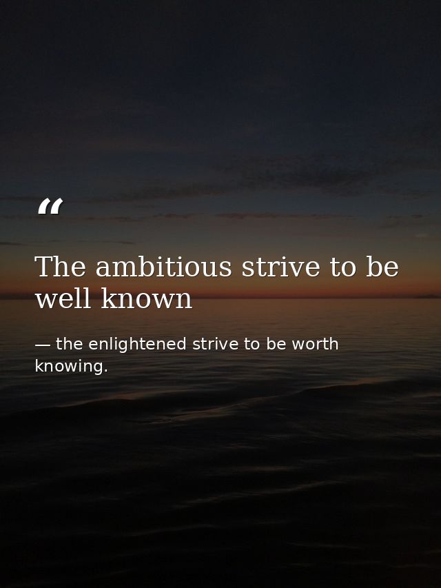 The ambitious strive to be well known — the enlightened strive to be worth knowing.