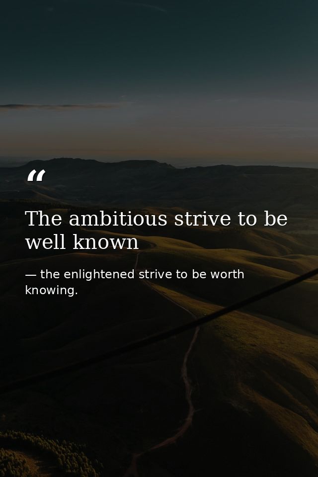 The ambitious strive to be well known — the enlightened strive to be worth knowing.