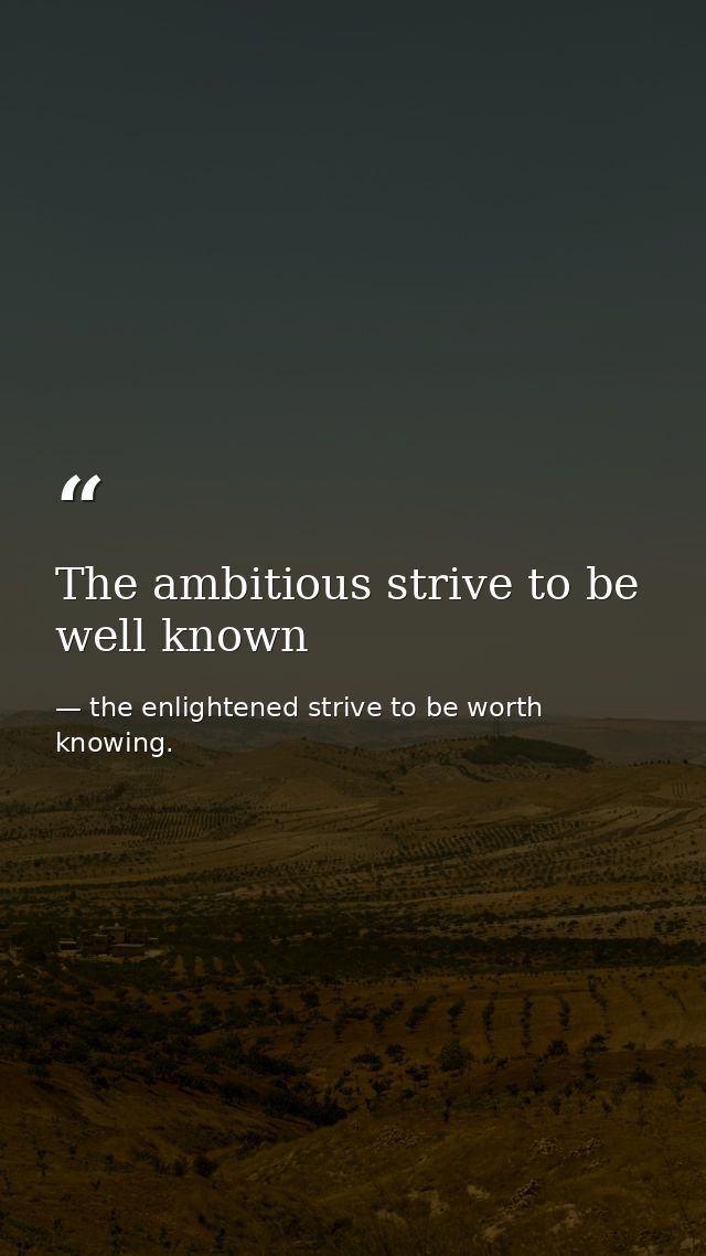 The ambitious strive to be well known — the enlightened strive to be worth knowing.