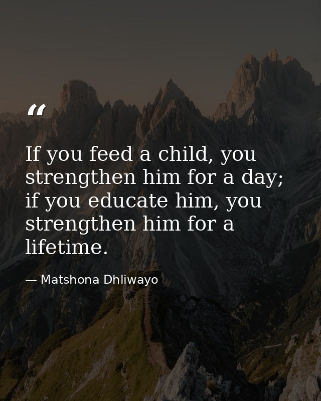 If you feed a child, you strengthen him for a day; if you educate him, you strengthen him for a lifetime. — Matshona Dhliwayo