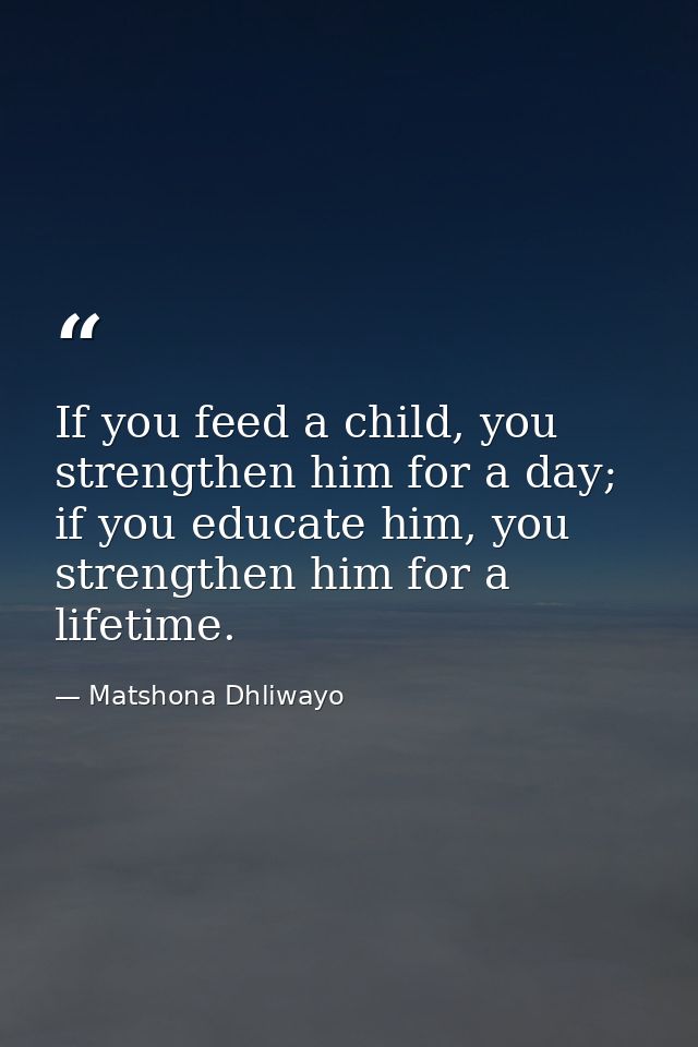 If you feed a child, you strengthen him for a day; if you educate him, you strengthen him for a lifetime. — Matshona Dhliwayo