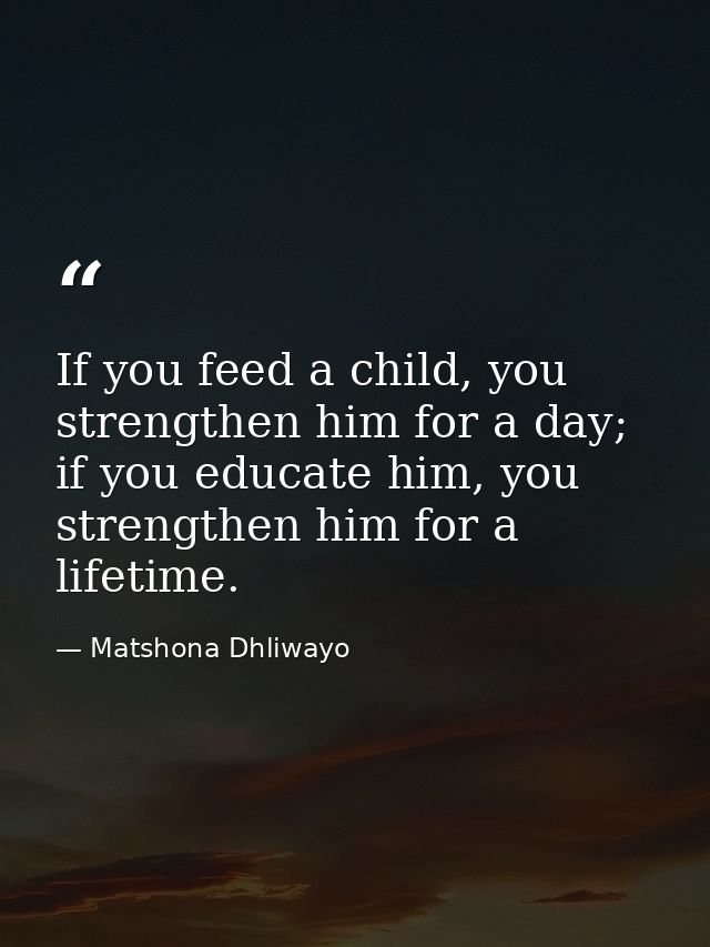 If you feed a child, you strengthen him for a day; if you educate him, you strengthen him for a lifetime. — Matshona Dhliwayo