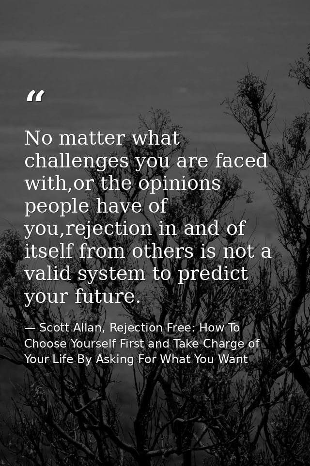 No matter what challenges you are faced with,or the opinions people have of you,rejection in and of itself from others i — Scott Allan, Rejection Free: How To Choose Yourself First and Take Charge of Your Life By Asking For What You Want