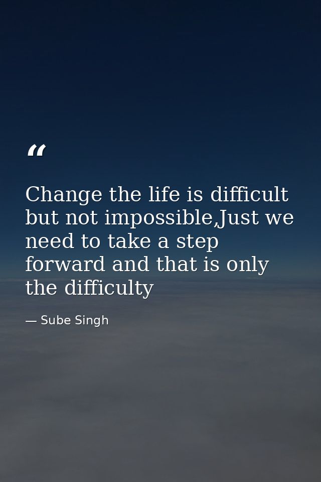 Change the life is difficult but not impossible,Just we need to take a step forward and that is only the difficulty — Sube Singh