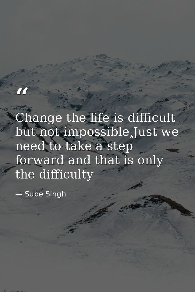 Change the life is difficult but not impossible,Just we need to take a step forward and that is only the difficulty — Sube Singh