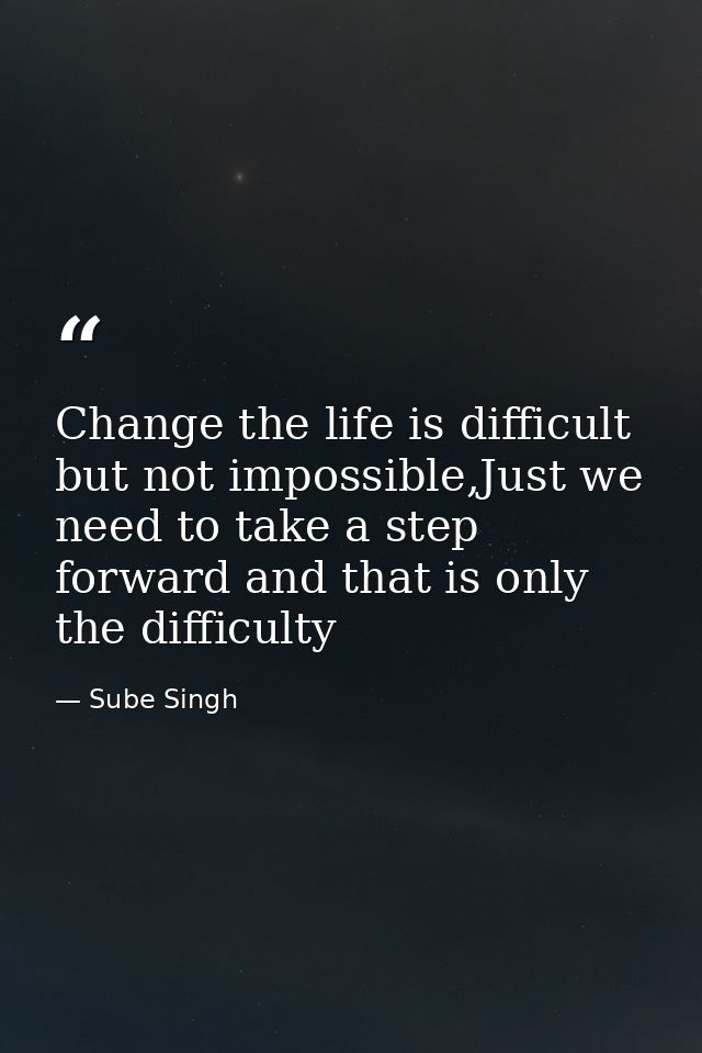 Change the life is difficult but not impossible,Just we need to take a step forward and that is only the difficulty — Sube Singh