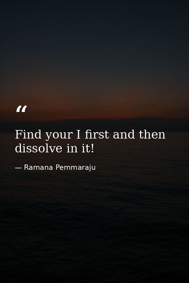 Find your I first and then dissolve in it! — Ramana Pemmaraju