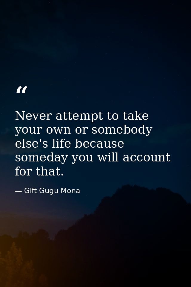 Never attempt to take your own or somebody else's life because someday you will account for that. — Gift Gugu Mona