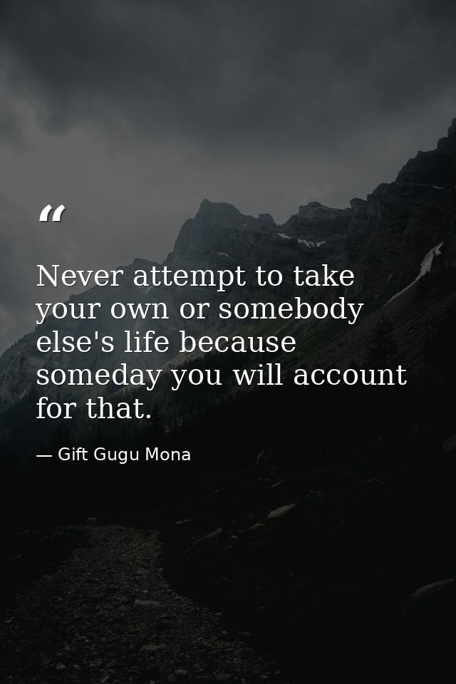 Never attempt to take your own or somebody else's life because someday you will account for that. — Gift Gugu Mona