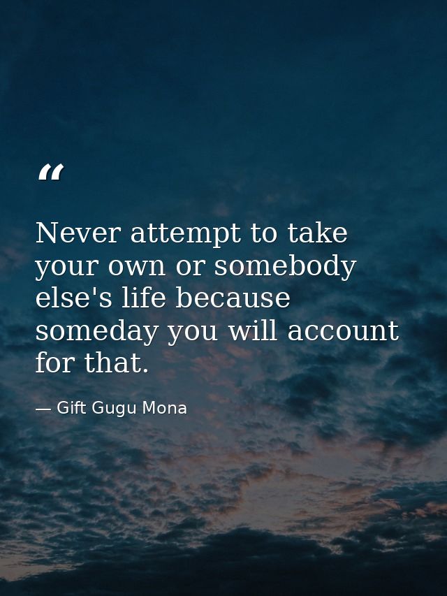 Never attempt to take your own or somebody else's life because someday you will account for that. — Gift Gugu Mona