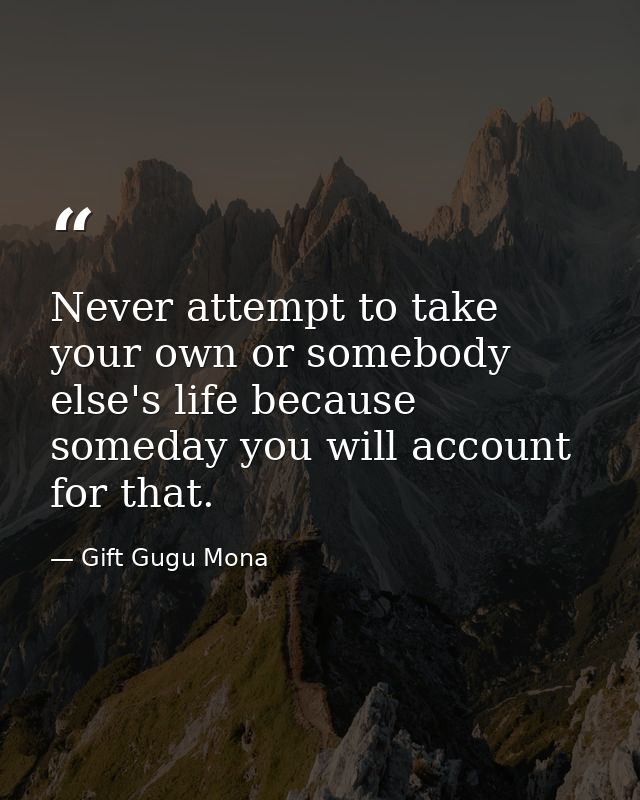 Never attempt to take your own or somebody else's life because someday you will account for that. — Gift Gugu Mona