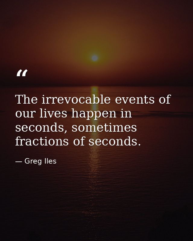The irrevocable events of our lives happen in seconds, sometimes fractions of seconds. — Greg Iles