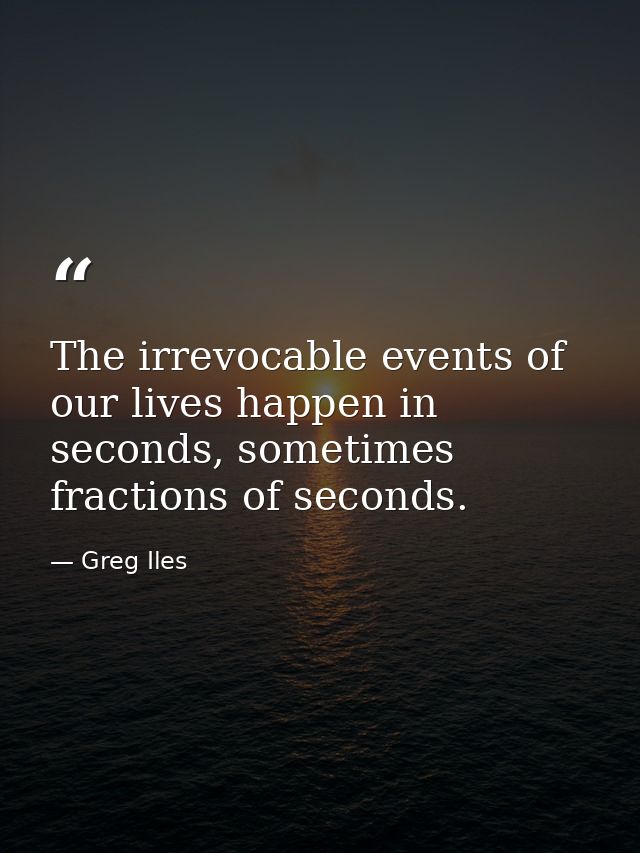 The irrevocable events of our lives happen in seconds, sometimes fractions of seconds. — Greg Iles