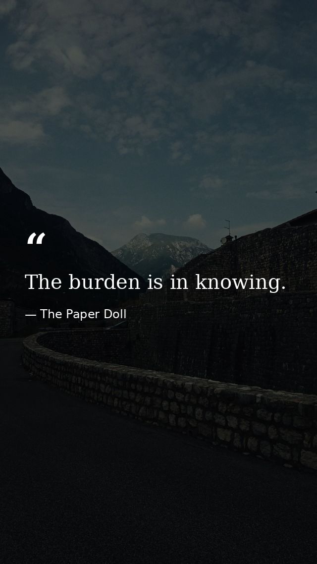The burden is in knowing. — The Paper Doll