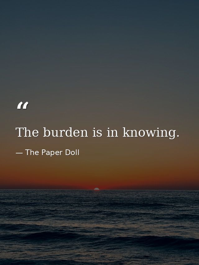 The burden is in knowing. — The Paper Doll