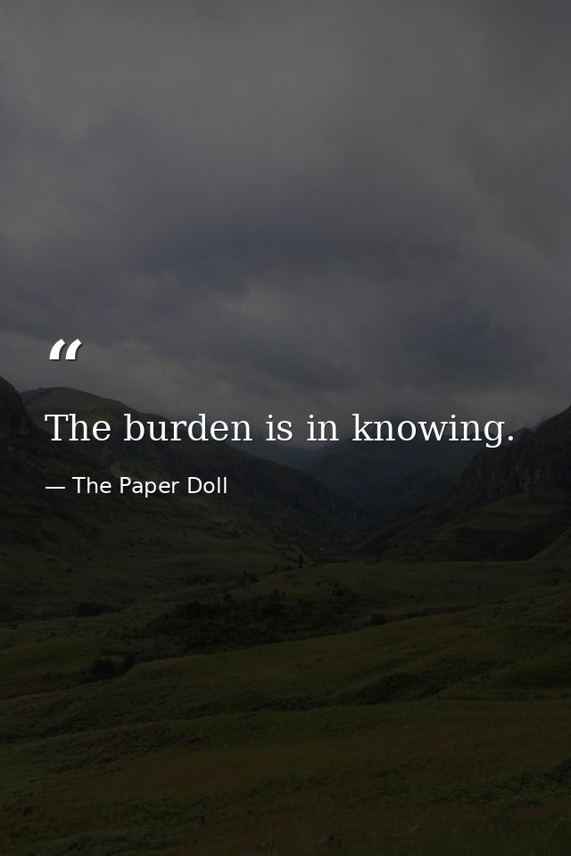 The burden is in knowing. — The Paper Doll