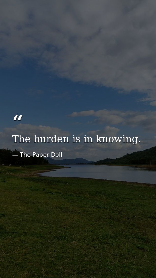 The burden is in knowing. — The Paper Doll