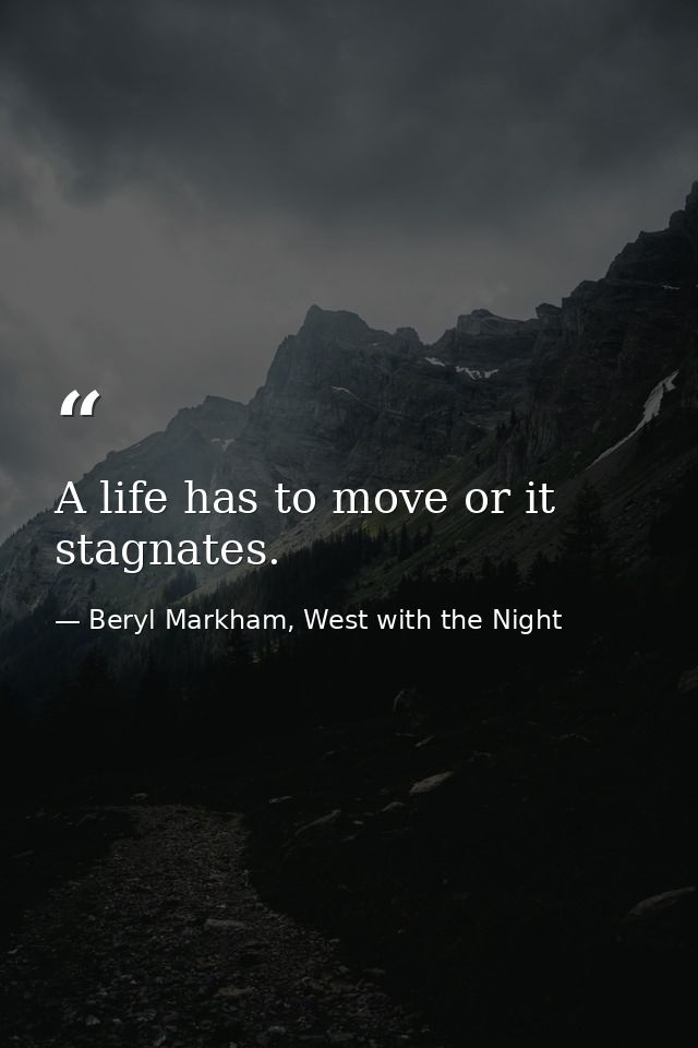 A life has to move or it stagnates. — Beryl Markham, West with the Night