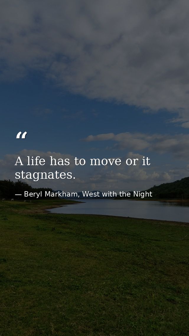A life has to move or it stagnates. — Beryl Markham, West with the Night