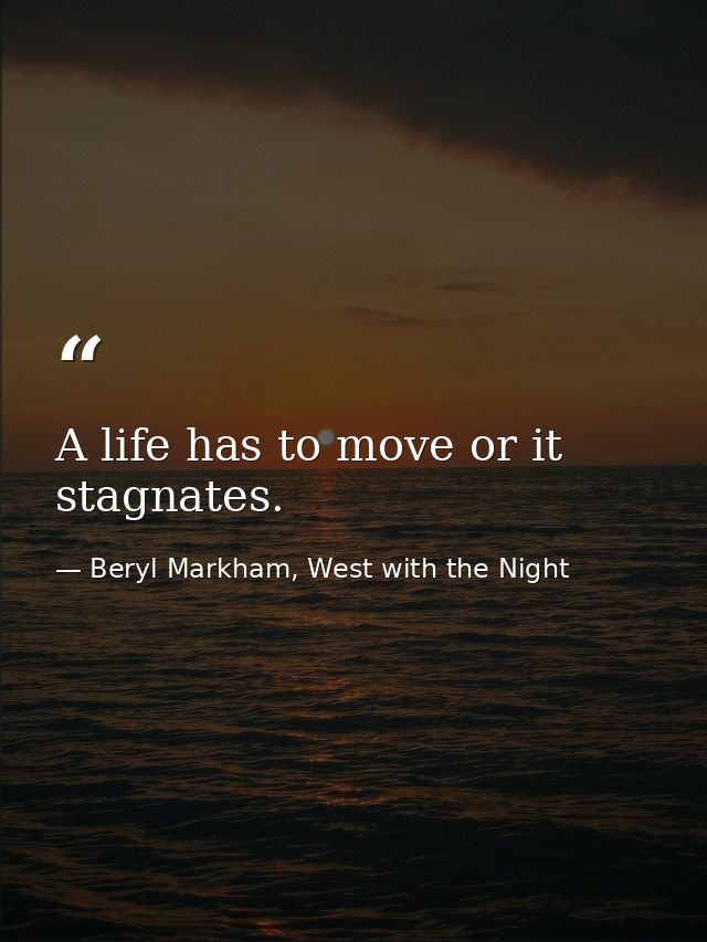A life has to move or it stagnates. — Beryl Markham, West with the Night