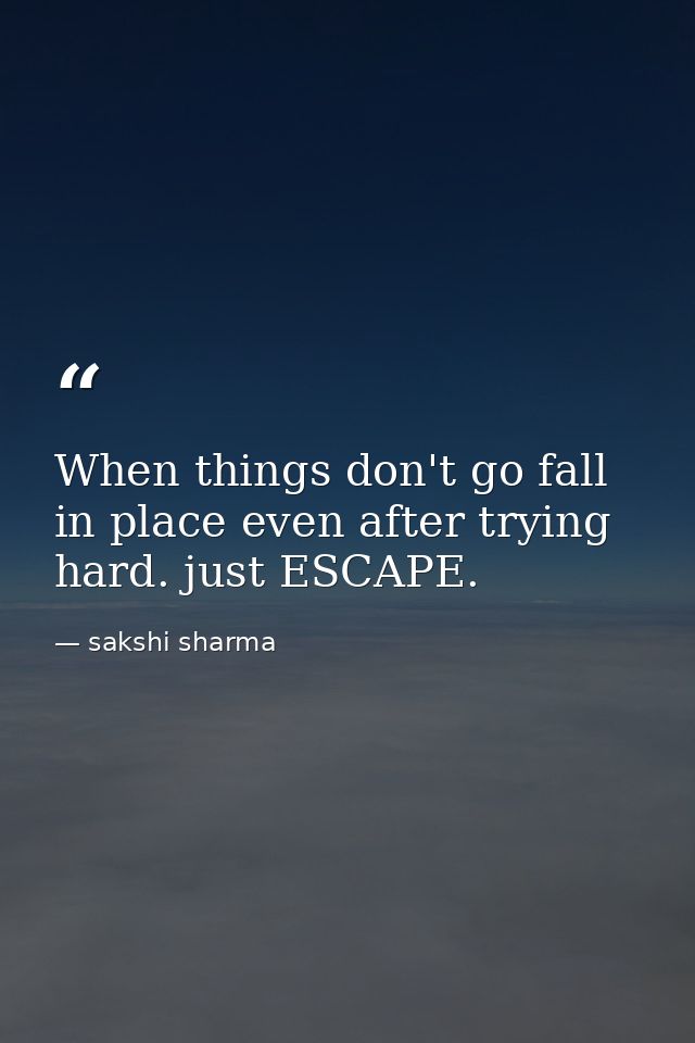 When things don't go fall in place even after trying hard. just ESCAPE. — sakshi sharma