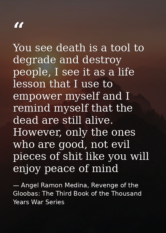 You see death is a tool to degrade and destroy people, I see it as a life lesson that I use to empower myself and I remi — Angel Ramon Medina, Revenge of the Gloobas: The Third Book of the Thousand Years War Series