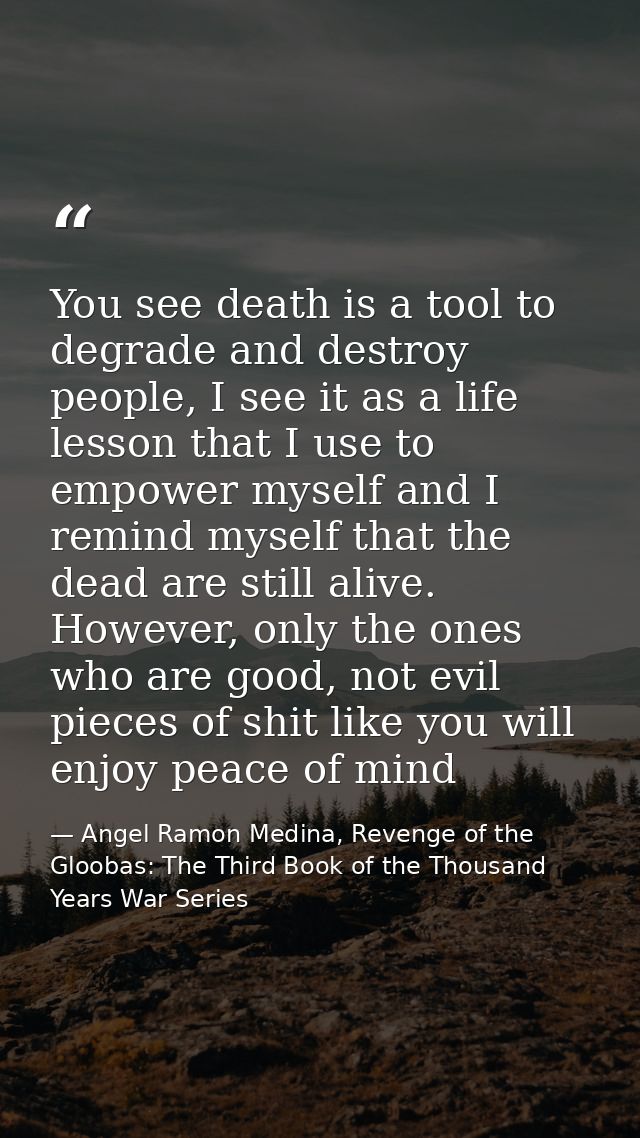 You see death is a tool to degrade and destroy people, I see it as a life lesson that I use to empower myself and I remi — Angel Ramon Medina, Revenge of the Gloobas: The Third Book of the Thousand Years War Series