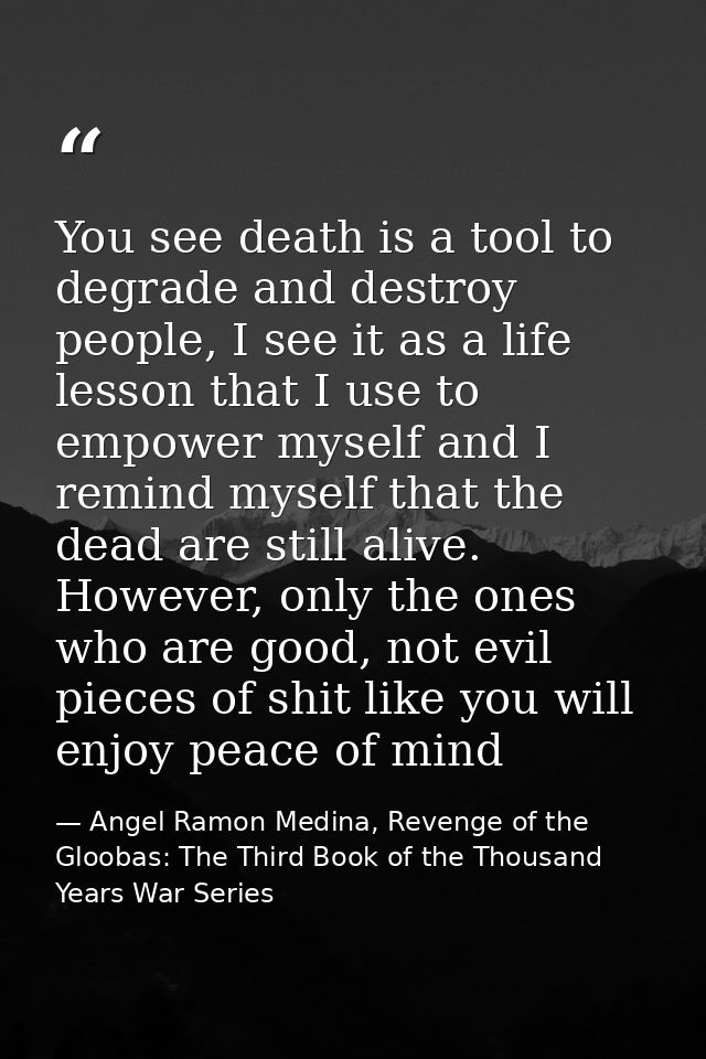 You see death is a tool to degrade and destroy people, I see it as a life lesson that I use to empower myself and I remi — Angel Ramon Medina, Revenge of the Gloobas: The Third Book of the Thousand Years War Series