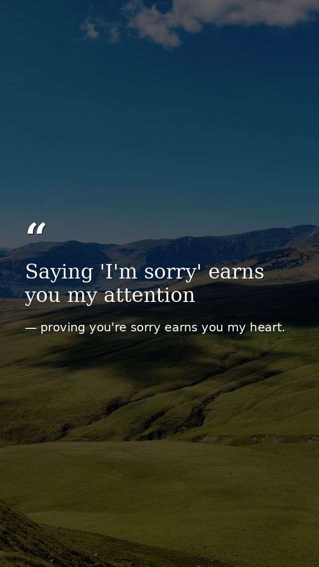 Saying 'I'm sorry' earns you my attention — proving you're sorry earns you my heart.