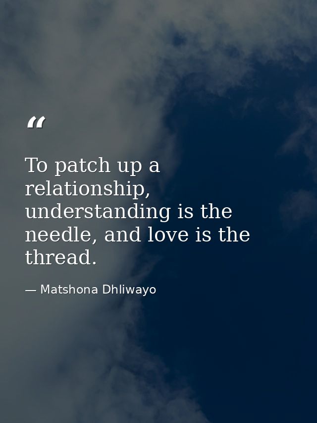 To patch up a relationship, understanding is the needle, and love is the thread. — Matshona Dhliwayo